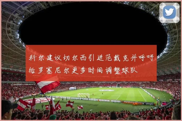科尔建议切尔西引进范戴克并呼吁给罗塞尼尔更多时间调整球队