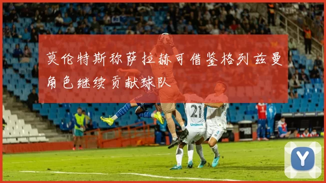 莫伦特斯称萨拉赫可借鉴格列兹曼角色继续贡献球队