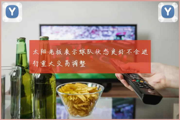 太阳老板表示球队状态良好不会进行重大交易调整