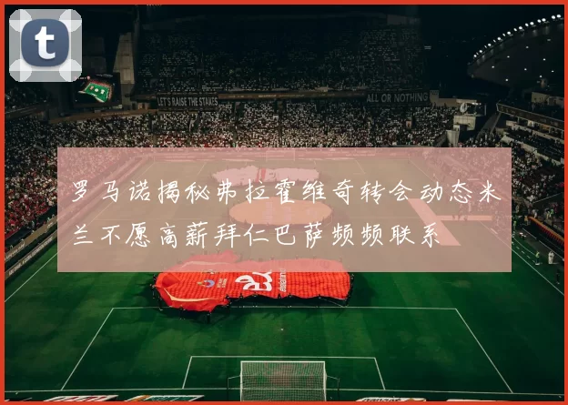 罗马诺揭秘弗拉霍维奇转会动态米兰不愿高薪拜仁巴萨频频联系