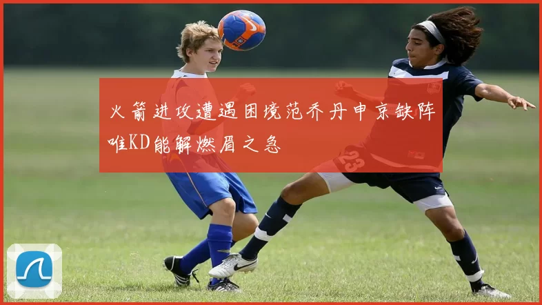 火箭进攻遭遇困境范乔丹申京缺阵唯KD能解燃眉之急