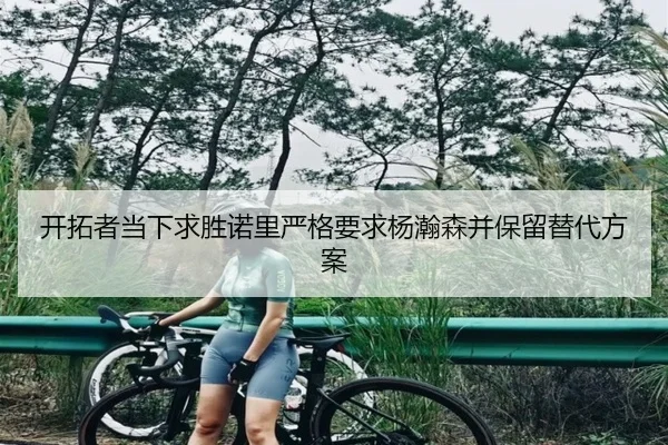 开拓者当下求胜诺里严格要求杨瀚森并保留替代方案 | HUOBOSPORTS